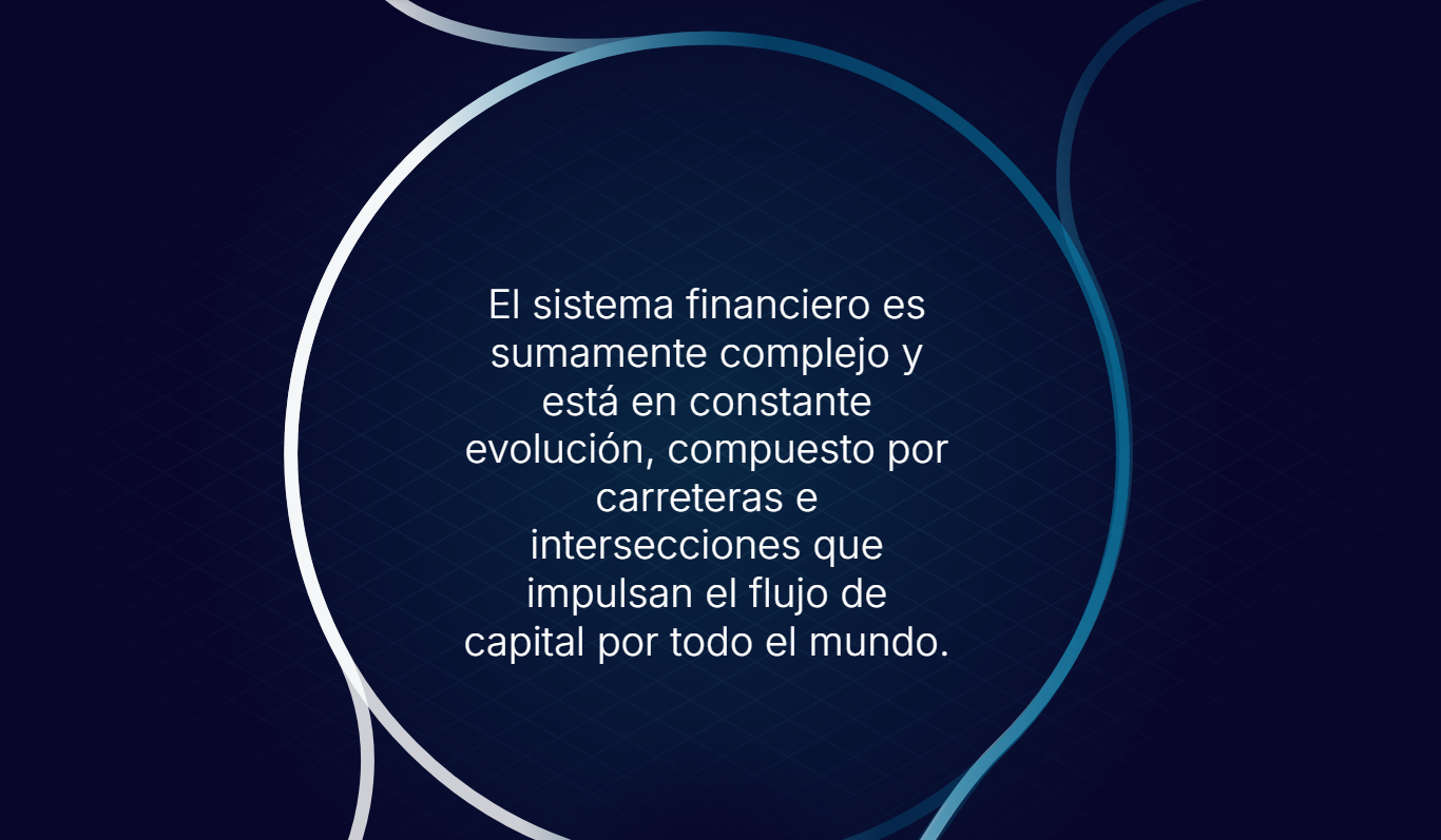 El sistema financiero es sumamente complejo El sistema financiero es sumamente complejo y está en constante evolución, compuesto por carreteras e intersecciones que impulsan el flujo